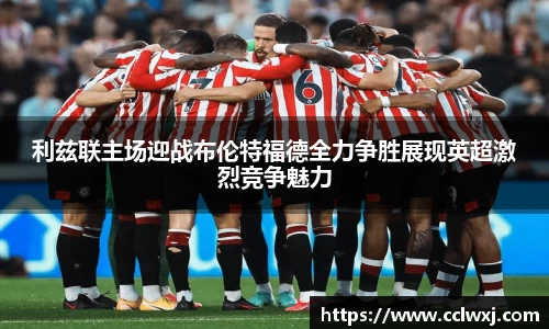利兹联主场迎战布伦特福德全力争胜展现英超激烈竞争魅力